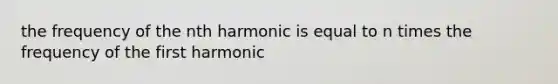 the frequency of the nth harmonic is equal to n times the frequency of the first harmonic