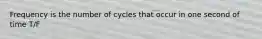 Frequency is the number of cycles that occur in one second of time T/F