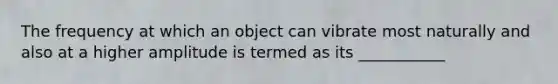 The frequency at which an object can vibrate most naturally and also at a higher amplitude is termed as its ___________