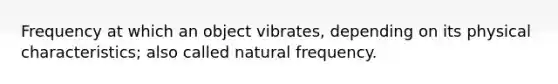 Frequency at which an object vibrates, depending on its physical characteristics; also called natural frequency.