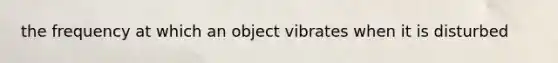 the frequency at which an object vibrates when it is disturbed