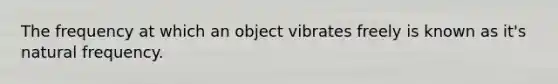 The frequency at which an object vibrates freely is known as it's natural frequency.