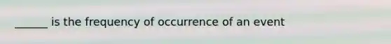 ______ is the frequency of occurrence of an event