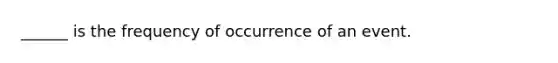 ______ is the frequency of occurrence of an event.