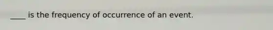 ____ is the frequency of occurrence of an event.