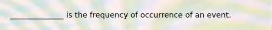 ______________ is the frequency of occurrence of an event.