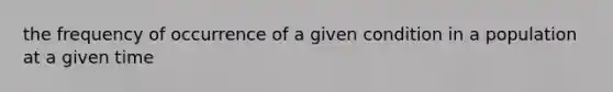 the frequency of occurrence of a given condition in a population at a given time