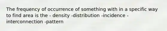 The frequency of occurrence of something with in a specific way to find area is the - density -distribution -incidence -interconnection -pattern