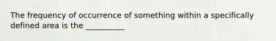 The frequency of occurrence of something within a specifically defined area is the __________