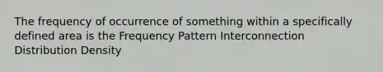 The frequency of occurrence of something within a specifically defined area is the Frequency Pattern Interconnection Distribution Density