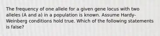 The frequency of one allele for a given gene locus with two alleles (A and a) in a population is known. Assume Hardy-Weinberg conditions hold true. Which of the following statements is false?