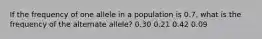 If the frequency of one allele in a population is 0.7, what is the frequency of the alternate allele? 0.30 0.21 0.42 0.09