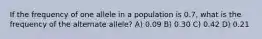 If the frequency of one allele in a population is 0.7, what is the frequency of the alternate allele? A) 0.09 B) 0.30 C) 0.42 D) 0.21