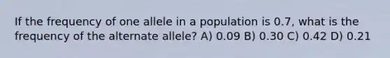 If the frequency of one allele in a population is 0.7, what is the frequency of the alternate allele? A) 0.09 B) 0.30 C) 0.42 D) 0.21