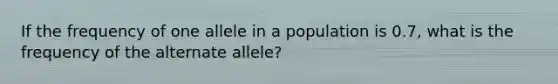 If the frequency of one allele in a population is 0.7, what is the frequency of the alternate allele?