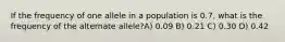 If the frequency of one allele in a population is 0.7, what is the frequency of the alternate allele?A) 0.09 B) 0.21 C) 0.30 D) 0.42