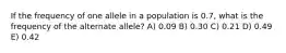 If the frequency of one allele in a population is 0.7, what is the frequency of the alternate allele? A) 0.09 B) 0.30 C) 0.21 D) 0.49 E) 0.42