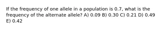 If the frequency of one allele in a population is 0.7, what is the frequency of the alternate allele? A) 0.09 B) 0.30 C) 0.21 D) 0.49 E) 0.42