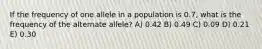 If the frequency of one allele in a population is 0.7, what is the frequency of the alternate allele? A) 0.42 B) 0.49 C) 0.09 D) 0.21 E) 0.30