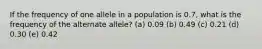 If the frequency of one allele in a population is 0.7, what is the frequency of the alternate allele? (a) 0.09 (b) 0.49 (c) 0.21 (d) 0.30 (e) 0.42