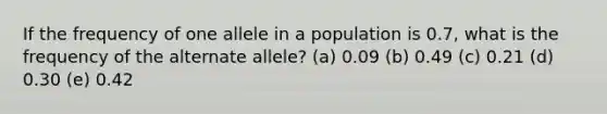 If the frequency of one allele in a population is 0.7, what is the frequency of the alternate allele? (a) 0.09 (b) 0.49 (c) 0.21 (d) 0.30 (e) 0.42