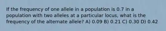 If the frequency of one allele in a population is 0.7 in a population with two alleles at a particular locus, what is the frequency of the alternate allele? A) 0.09 B) 0.21 C) 0.30 D) 0.42