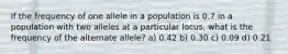 If the frequency of one allele in a population is 0.7 in a population with two alleles at a particular locus, what is the frequency of the alternate allele? a) 0.42 b) 0.30 c) 0.09 d) 0.21