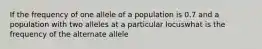 If the frequency of one allele of a population is 0.7 and a population with two alleles at a particular locuswhat is the frequency of the alternate allele