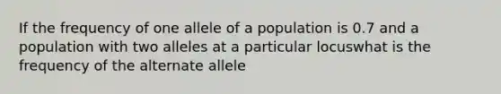 If the frequency of one allele of a population is 0.7 and a population with two alleles at a particular locuswhat is the frequency of the alternate allele