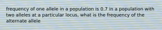 frequency of one allele in a population is 0.7 in a population with two alleles at a particular locus, what is the frequency of the alternate allele