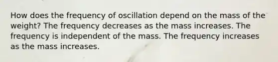 How does the frequency of oscillation depend on the mass of the weight? The frequency decreases as the mass increases. The frequency is independent of the mass. The frequency increases as the mass increases.