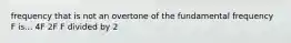 frequency that is not an overtone of the fundamental frequency F is... 4F 2F F divided by 2