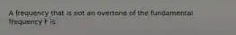 A frequency that is not an overtone of the fundamental frequency F is