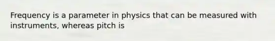 Frequency is a parameter in physics that can be measured with instruments, whereas pitch is