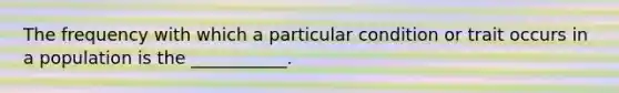 The frequency with which a particular condition or trait occurs in a population is the ___________.