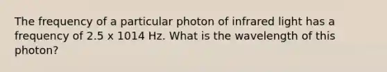 The frequency of a particular photon of infrared light has a frequency of 2.5 x 1014 Hz. What is the wavelength of this photon?