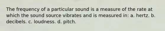 The frequency of a particular sound is a measure of the rate at which the sound source vibrates and is measured in: a. hertz. b. decibels. c. loudness. d. pitch.