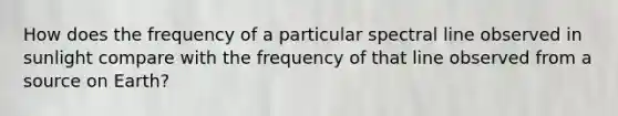 How does the frequency of a particular spectral line observed in sunlight compare with the frequency of that line observed from a source on Earth?