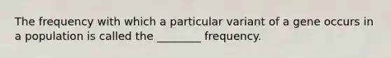 The frequency with which a particular variant of a gene occurs in a population is called the ________ frequency.