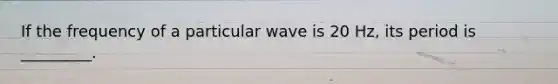 If the frequency of a particular wave is 20 Hz, its period is _________.