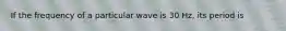 If the frequency of a particular wave is 30 Hz, its period is