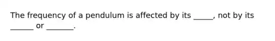 The frequency of a pendulum is affected by its _____, not by its ______ or _______.