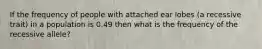 If the frequency of people with attached ear lobes (a recessive trait) in a population is 0.49 then what is the frequency of the recessive allele?