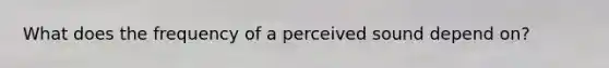 What does the frequency of a perceived sound depend on?