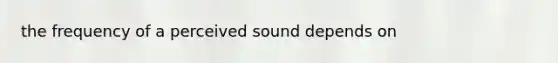 the frequency of a perceived sound depends on