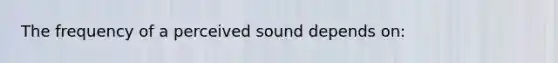 The frequency of a perceived sound depends on: