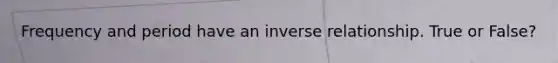 Frequency and period have an inverse relationship. True or False?