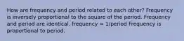 How are frequency and period related to each other? Frequency is inversely proportional to the square of the period. Frequency and period are identical. frequency = 1/period Frequency is proportional to period.