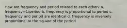 How are frequency and period related to each other? a. frequency=1/period b. frequency is proportional to period c. frequency and period are identical d. frequency is inversely proportional to the square of the period