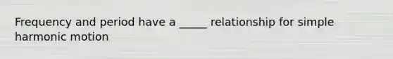 Frequency and period have a _____ relationship for simple harmonic motion